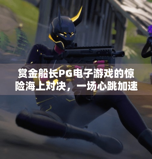 赏金船长PG电子游戏的惊险海上对决，一场心跳加速的数字冒险之旅,赏金船长PG电子游戏的惊险海上对决