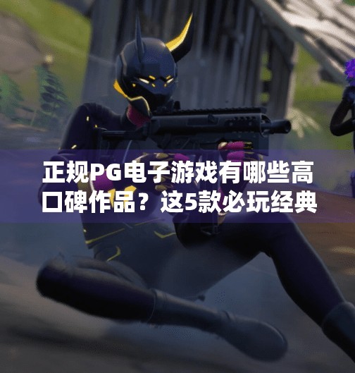 正规PG电子游戏有哪些高口碑作品？这5款必玩经典不容错过！正规PG电子游戏有哪些高口碑作品？