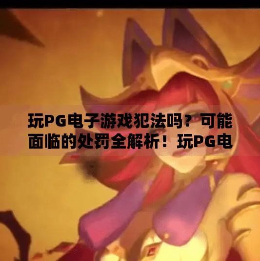 玩PG电子游戏犯法吗？可能面临的处罚全解析！玩PG电子游戏犯法吗？可能面临的处罚