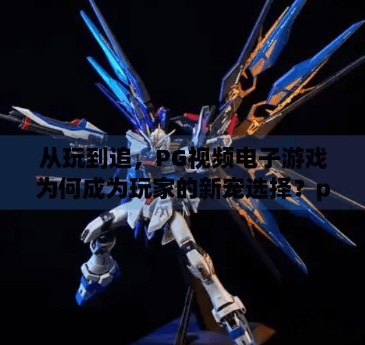 从玩到追，PG视频电子游戏为何成为玩家的新宠选择？pg视频电子游戏为何成为玩家的新宠选择