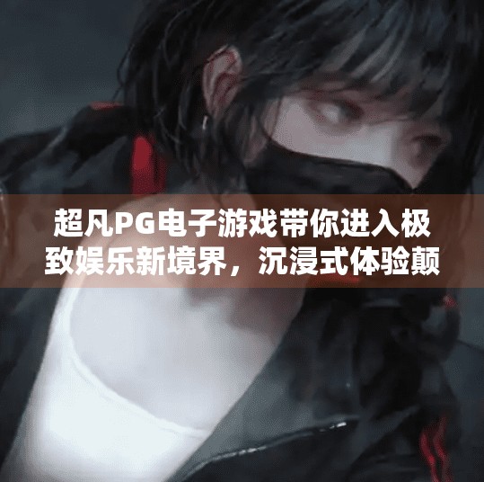 超凡PG电子游戏带你进入极致娱乐新境界，沉浸式体验颠覆你的想象！超凡PG电子游戏带你进入极致娱乐新境界
