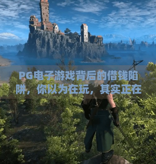 PG电子游戏背后的借钱陷阱，你以为在玩，其实正在被收割！pg电子游戏借钱陷阱，你了解多少风险？